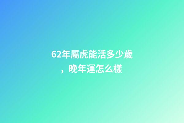 62年屬虎能活多少歲，晚年運怎么樣